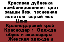 Красивая дубленка, комбинированная, цвет замши беж, тесненная золотом, серый мех › Цена ­ 15 000 - Краснодарский край, Краснодар г. Одежда, обувь и аксессуары » Женская одежда и обувь   . Краснодарский край